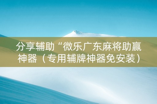 分享辅助“微乐广东麻将助赢神器（专用辅牌神器免安装）