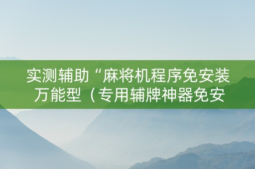 实测辅助“麻将机程序免安装 万能型（专用辅牌神器免安装）