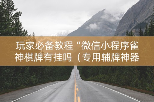 玩家必备教程“微信小程序雀神棋牌有挂吗（专用辅牌神器免安装）