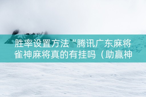 胜率设置方法“腾讯广东麻将雀神麻将真的有挂吗（助赢神器通用版）