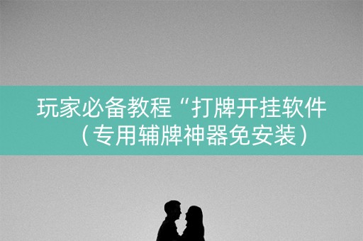 玩家必备教程“打牌开挂软件（专用辅牌神器免安装）