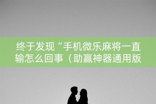 终于发现“手机微乐麻将一直输怎么回事（助赢神器通用版）