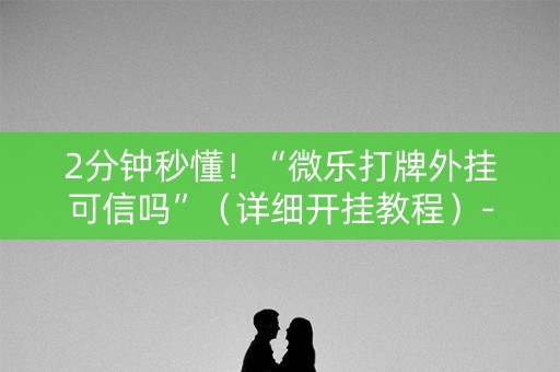 2分钟秒懂！“微乐打牌外挂可信吗”（详细开挂教程）-哔哩哔哩