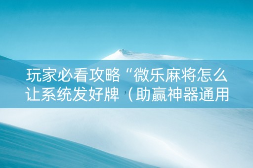 玩家必看攻略“微乐麻将怎么让系统发好牌（助赢神器通用版）