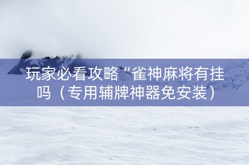玩家必看攻略“雀神麻将有挂吗（专用辅牌神器免安装）