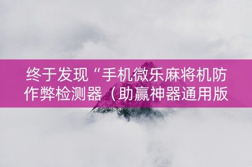 终于发现“手机微乐麻将机防作弊检测器（助赢神器通用版）