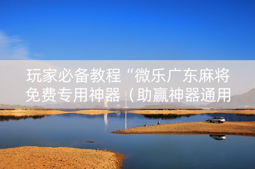 玩家必备教程“微乐广东麻将免费专用神器（助赢神器通用版）