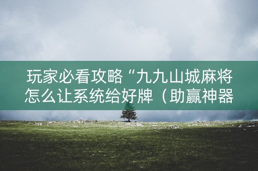 玩家必看攻略“九九山城麻将怎么让系统给好牌（助赢神器通用版）