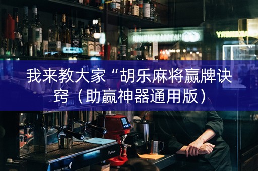 我来教大家“胡乐麻将赢牌诀窍（助赢神器通用版）