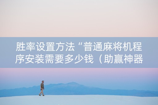 胜率设置方法“普通麻将机程序安装需要多少钱（助赢神器通用版）