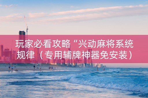 玩家必看攻略“兴动麻将系统规律（专用辅牌神器免安装）