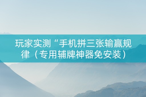 玩家实测“手机拼三张输赢规律（专用辅牌神器免安装）