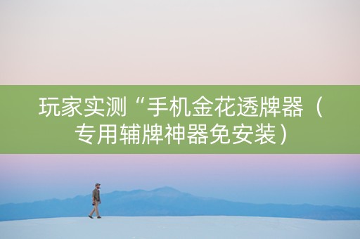 玩家实测“手机金花透牌器（专用辅牌神器免安装）