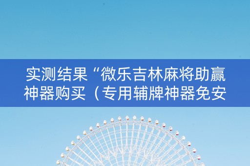 实测结果“微乐吉林麻将助赢神器购买（专用辅牌神器免安装）