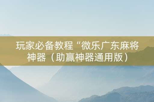 玩家必备教程“微乐广东麻将神器（助赢神器通用版）