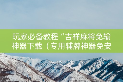 玩家必备教程“吉祥麻将免输神器下载（专用辅牌神器免安装）