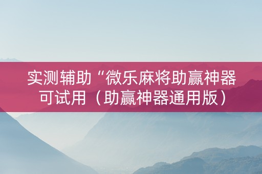 实测辅助“微乐麻将助赢神器可试用（助赢神器通用版）