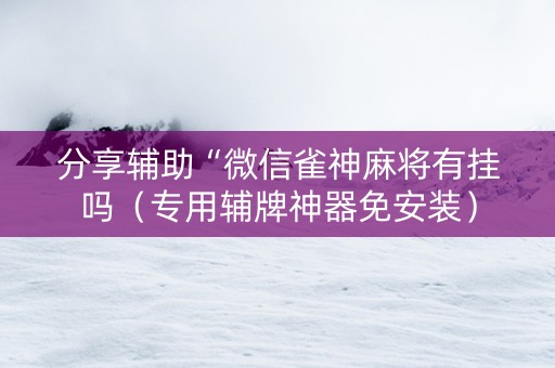 分享辅助“微信雀神麻将有挂吗（专用辅牌神器免安装）