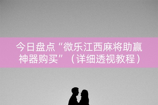 今日盘点“微乐江西麻将助赢神器购买”（详细透视教程）-哔哩哔哩