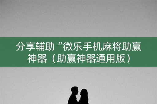 分享辅助“微乐手机麻将助赢神器（助赢神器通用版）