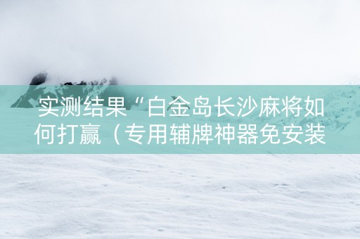 实测结果“白金岛长沙麻将如何打赢（专用辅牌神器免安装）