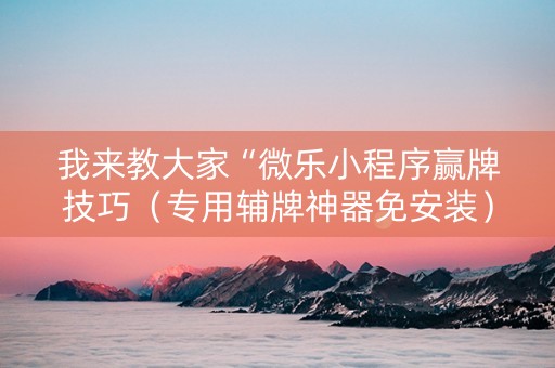 我来教大家“微乐小程序赢牌技巧（专用辅牌神器免安装）