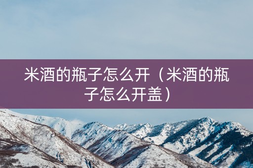 米酒的瓶子怎么开（米酒的瓶子怎么开盖）