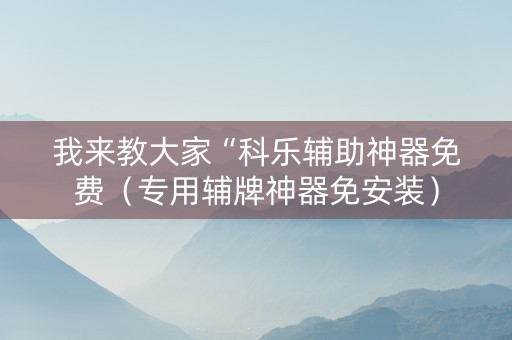 我来教大家“科乐辅助神器免费（专用辅牌神器免安装）