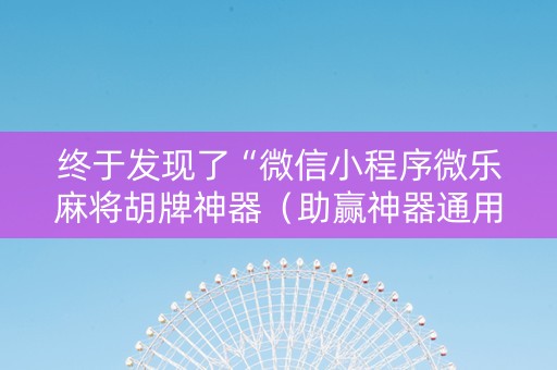 终于发现了“微信小程序微乐麻将胡牌神器（助赢神器通用版）