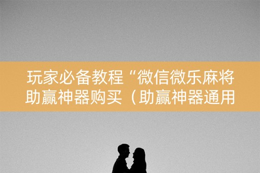 玩家必备教程“微信微乐麻将助赢神器购买（助赢神器通用版）