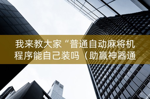 我来教大家“普通自动麻将机程序能自己装吗（助赢神器通用版）