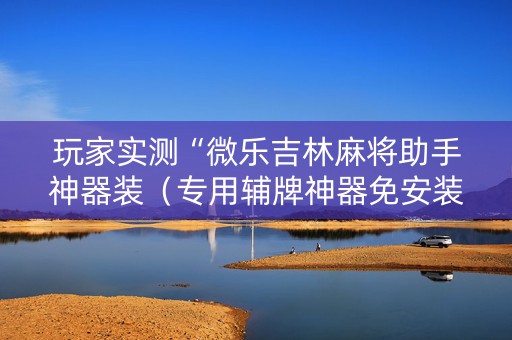 玩家实测“微乐吉林麻将助手神器装（专用辅牌神器免安装）
