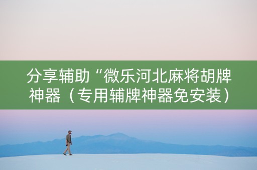 分享辅助“微乐河北麻将胡牌神器（专用辅牌神器免安装）