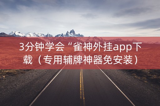 3分钟学会“雀神外挂app下载（专用辅牌神器免安装）