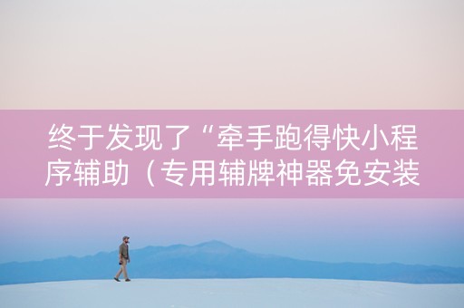 终于发现了“牵手跑得快小程序辅助（专用辅牌神器免安装）