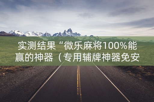 实测结果“微乐麻将100%能赢的神器（专用辅牌神器免安装）