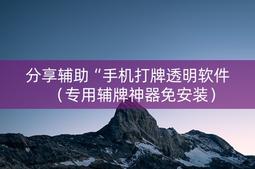 分享辅助“手机打牌透明软件（专用辅牌神器免安装）