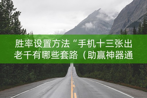 胜率设置方法“手机十三张出老千有哪些套路（助赢神器通用版）