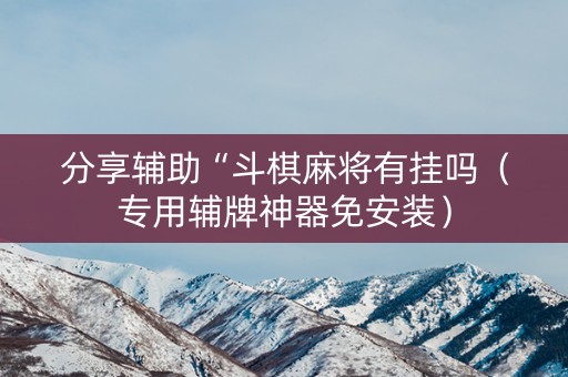分享辅助“斗棋麻将有挂吗（专用辅牌神器免安装）