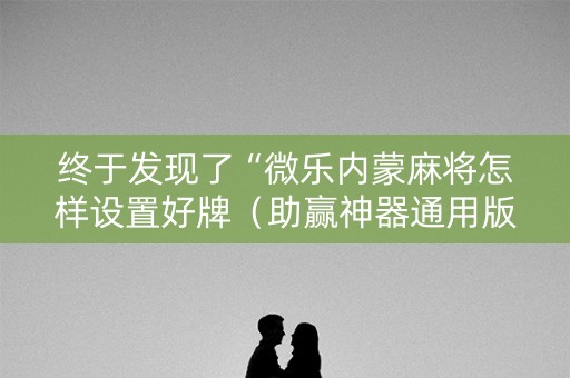 终于发现了“微乐内蒙麻将怎样设置好牌（助赢神器通用版）