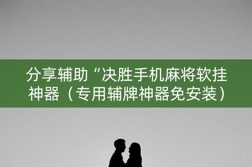 分享辅助“决胜手机麻将软挂神器（专用辅牌神器免安装）