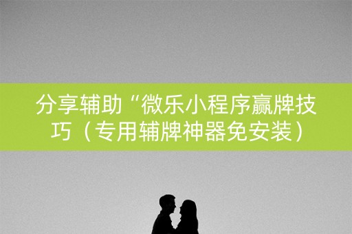分享辅助“微乐小程序赢牌技巧（专用辅牌神器免安装）