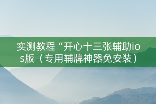实测教程“开心十三张辅助ios版（专用辅牌神器免安装）