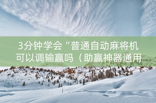 3分钟学会“普通自动麻将机可以调输赢吗（助赢神器通用版）