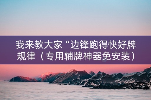 我来教大家“边锋跑得快好牌规律（专用辅牌神器免安装）
