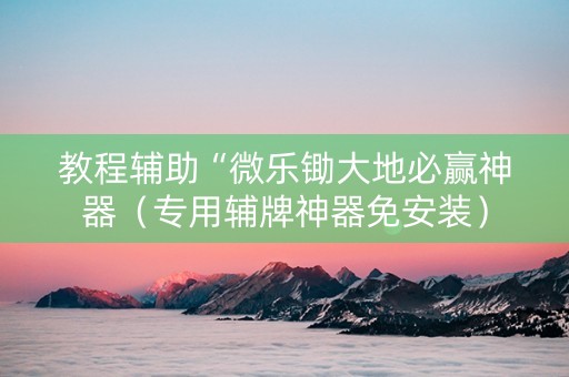 教程辅助“微乐锄大地必赢神器（专用辅牌神器免安装）