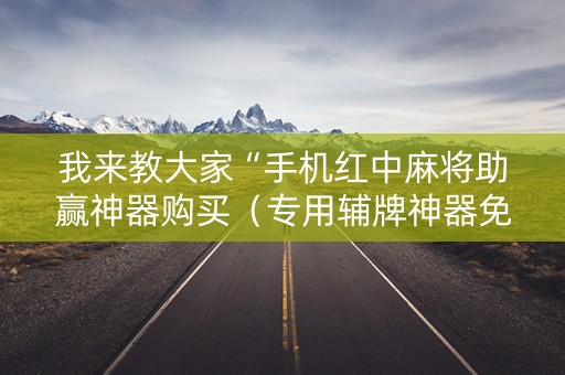 我来教大家“手机红中麻将助赢神器购买（专用辅牌神器免安装）