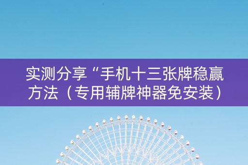 实测分享“手机十三张牌稳赢方法（专用辅牌神器免安装）