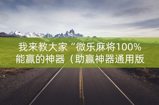 我来教大家“微乐麻将100%能赢的神器（助赢神器通用版）