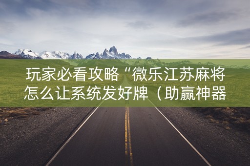 玩家必看攻略“微乐江苏麻将怎么让系统发好牌（助赢神器通用版）